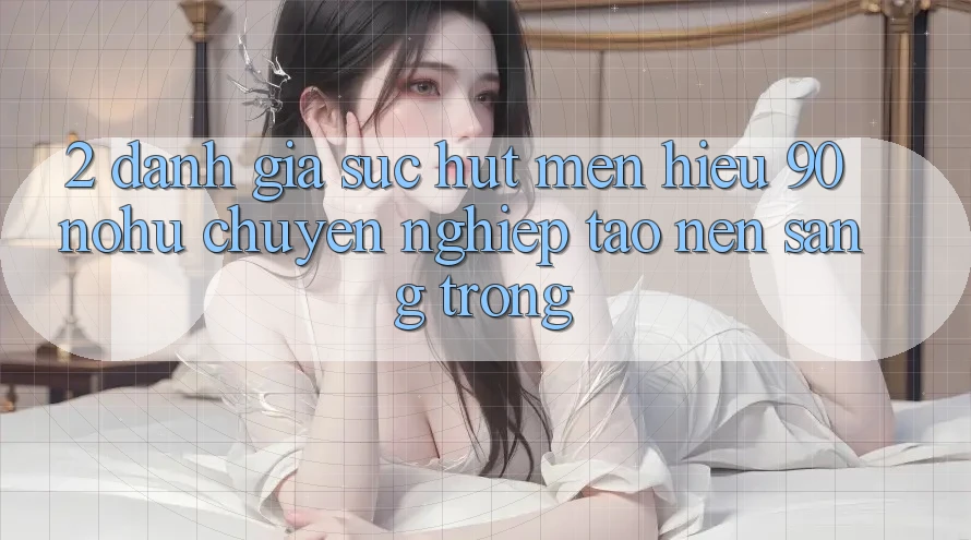 2. Đánh giá sức hút mến hiệu 90 nohu: Chuyên nghiệp tạo nên sang trọng