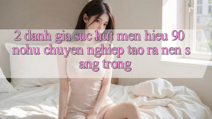 2. Đánh giá sức hút mến hiệu 90 nohu: Chuyên nghiệp tạo ra nên sang trọng