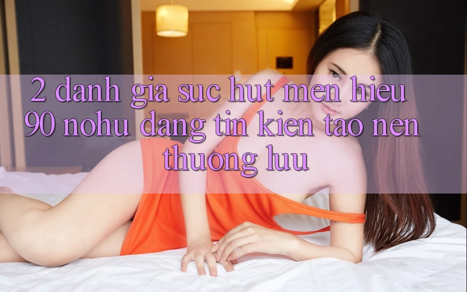 2. Đánh giá sức hút mến hiệu 90 nohu: Đáng tin kiến tạo nên thượng lưu
