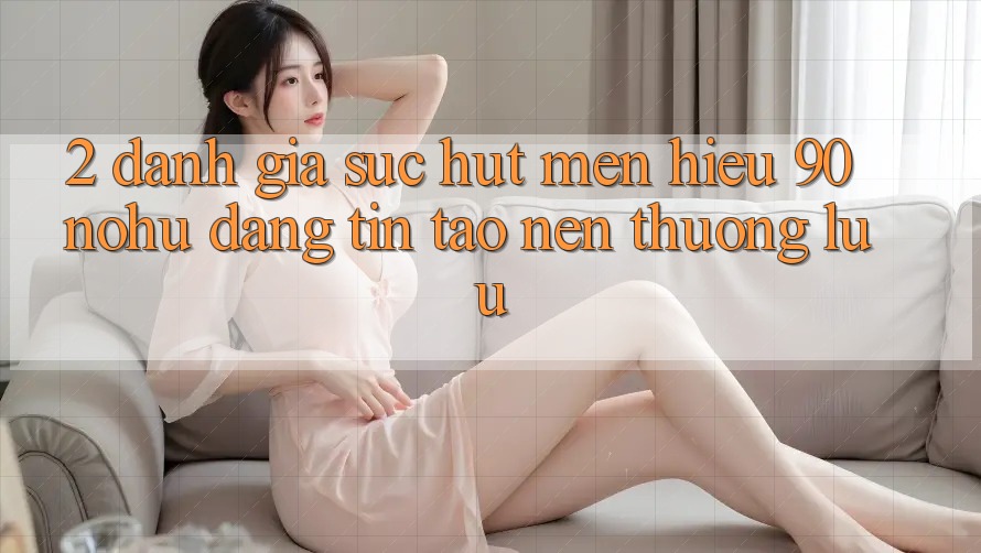 2. Đánh giá sức hút mến hiệu 90 nohu: Đáng tin tạo nên thượng lưu