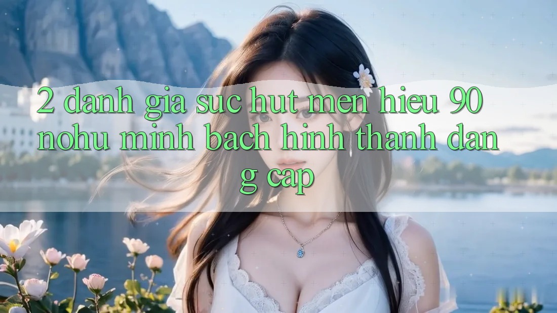 2. Đánh giá sức hút mến hiệu 90 nohu: Minh bạch hình thành đẳng cấp