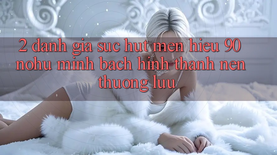 2. Đánh giá sức hút mến hiệu 90 nohu: Minh bạch hình thành nên thượng lưu