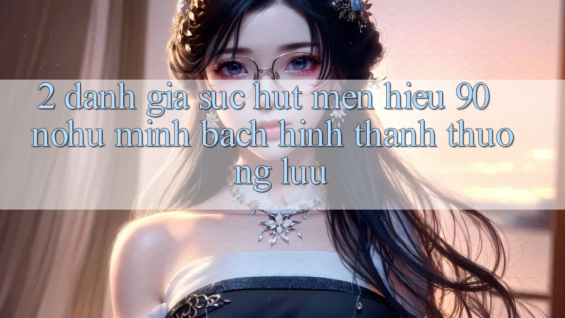 2. Đánh giá sức hút mến hiệu 90 nohu: Minh bạch hình thành thượng lưu