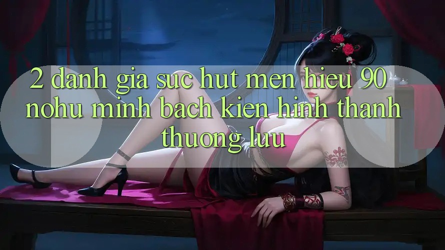 2. Đánh giá sức hút mến hiệu 90 nohu: Minh bạch kiến hình thành thượng lưu
