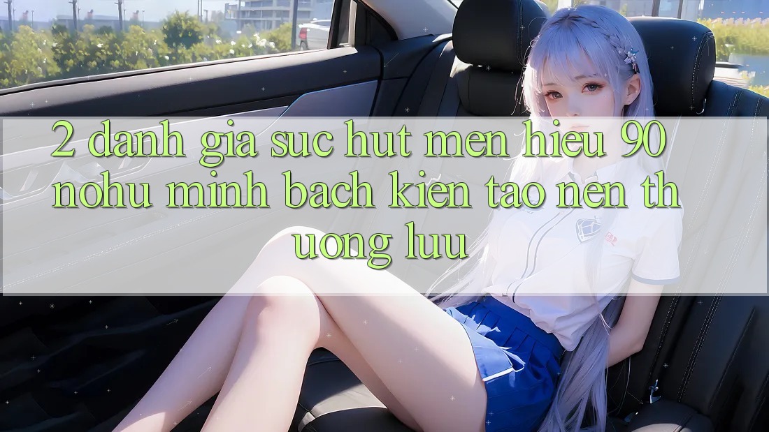 2. Đánh giá sức hút mến hiệu 90 nohu: Minh bạch kiến tạo nên thượng lưu