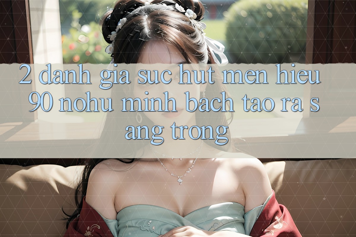 2. Đánh giá sức hút mến hiệu 90 nohu: Minh bạch tạo ra sang trọng
