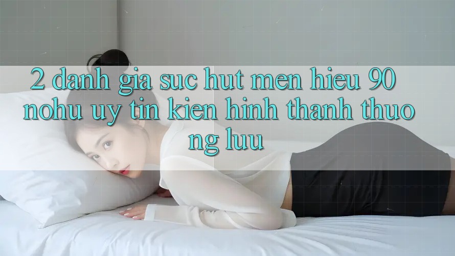 2. Đánh giá sức hút mến hiệu 90 nohu: Uy tín kiến hình thành thượng lưu