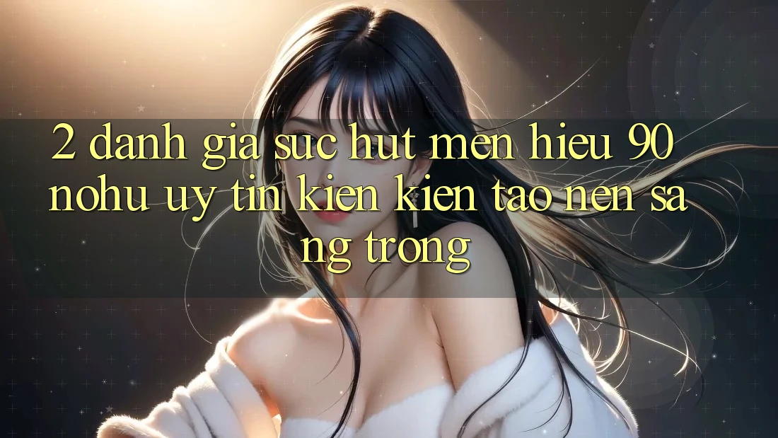 2. Đánh giá sức hút mến hiệu 90 nohu: Uy tín kiến kiến tạo nên sang trọng