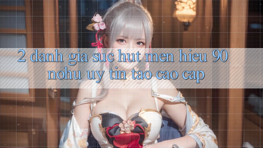 2. Đánh giá sức hút mến hiệu 90 nohu: Uy tín tạo cao cấp