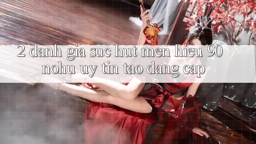 2. Đánh giá sức hút mến hiệu 90 nohu: Uy tín tạo đẳng cấp