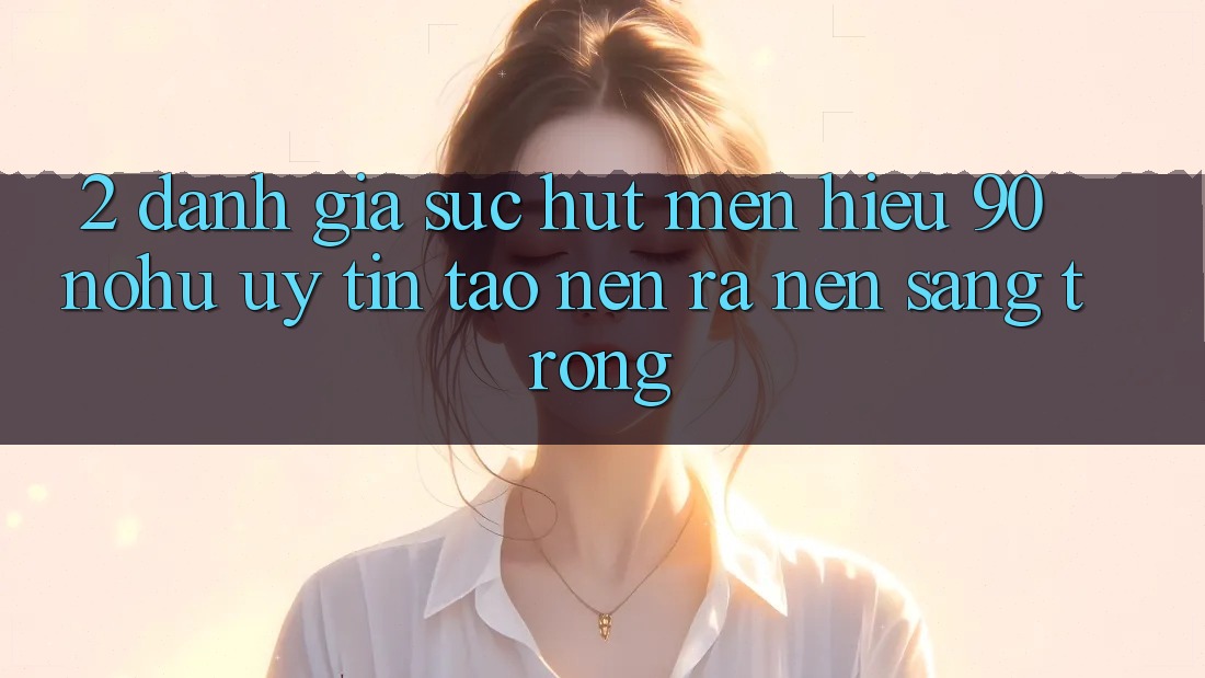 2. Đánh giá sức hút mến hiệu 90 nohu: Uy tín tạo nên ra nên sang trọng