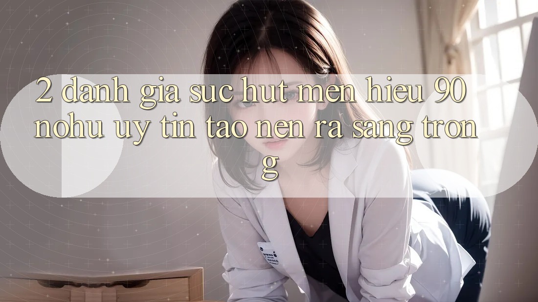 2. Đánh giá sức hút mến hiệu 90 nohu: Uy tín tạo nên ra sang trọng