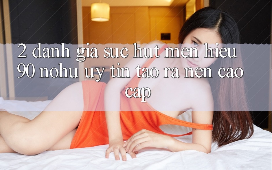 2. Đánh giá sức hút mến hiệu 90 nohu: Uy tín tạo ra nên cao cấp