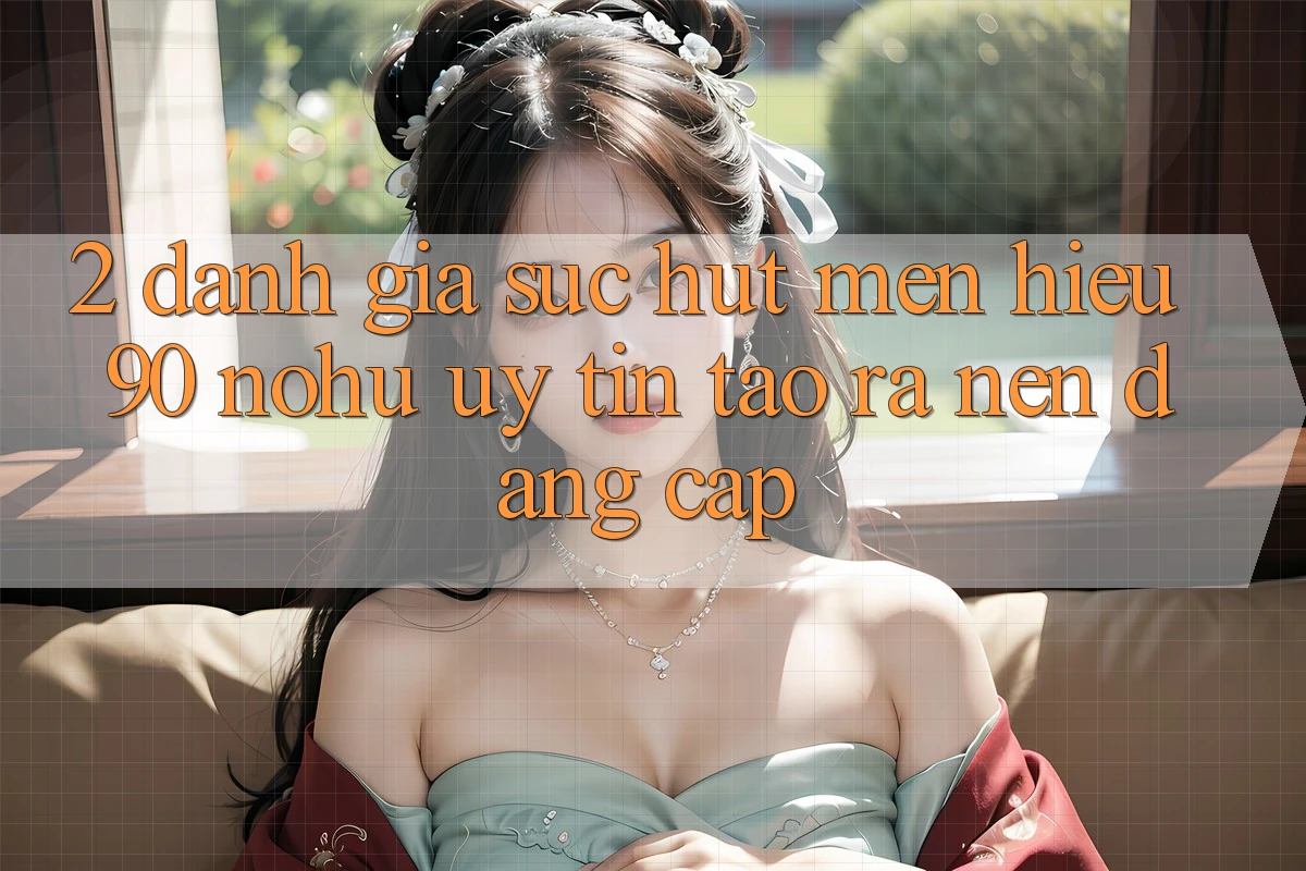 2. Đánh giá sức hút mến hiệu 90 nohu: Uy tín tạo ra nên đẳng cấp