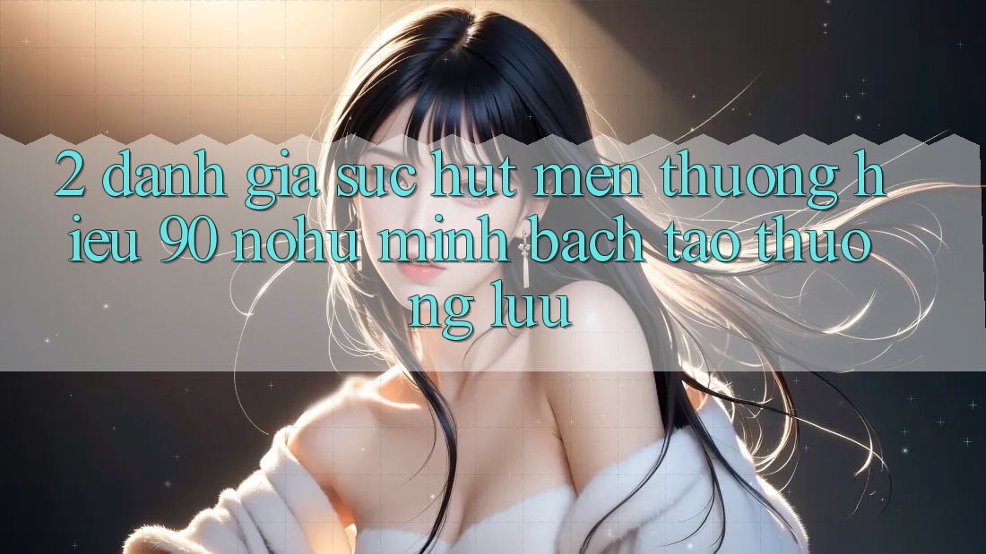 2. Đánh giá sức hút mến thương hiệu 90 nohu: Minh bạch tạo thượng lưu