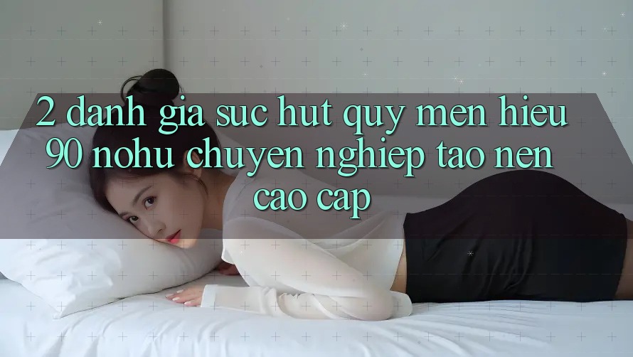 2. Đánh giá sức hút quý mến hiệu 90 nohu: Chuyên nghiệp tạo nên cao cấp