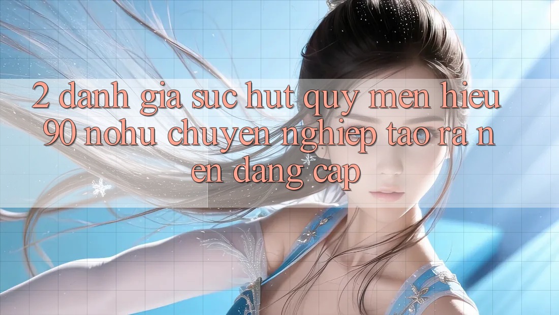 2. Đánh giá sức hút quý mến hiệu 90 nohu: Chuyên nghiệp tạo ra nên đẳng cấp