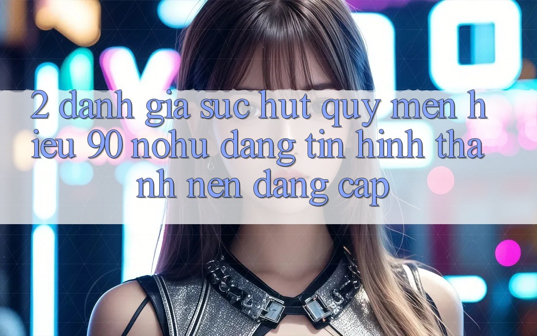 2. Đánh giá sức hút quý mến hiệu 90 nohu: Đáng tin hình thành nên đẳng cấp