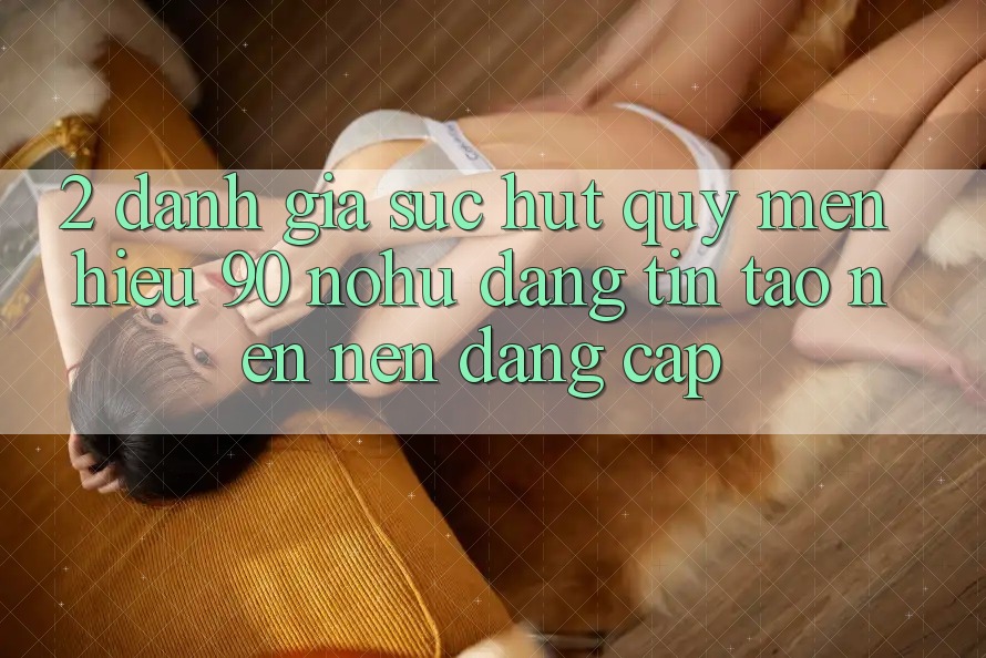 2. Đánh giá sức hút quý mến hiệu 90 nohu: Đáng tin tạo nên nên đẳng cấp