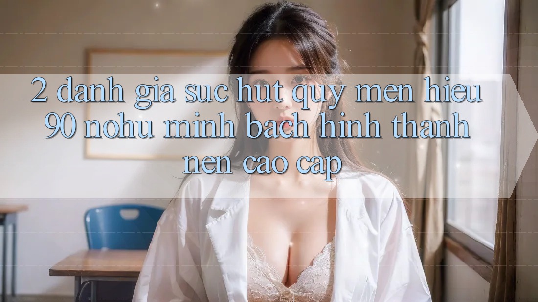 2. Đánh giá sức hút quý mến hiệu 90 nohu: Minh bạch hình thành nên cao cấp