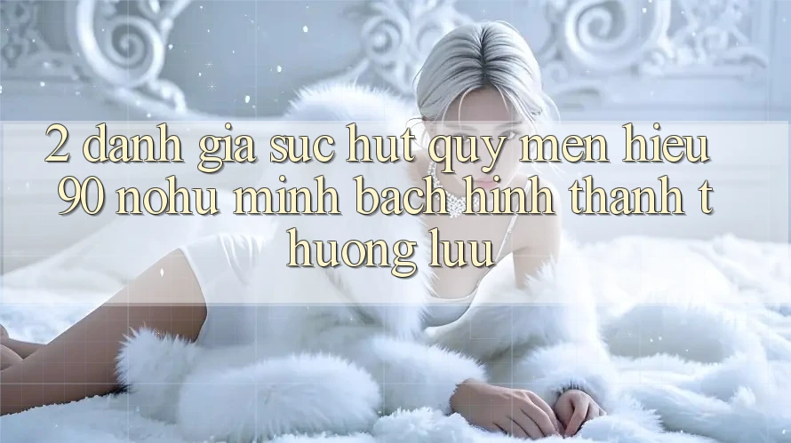 2. Đánh giá sức hút quý mến hiệu 90 nohu: Minh bạch hình thành thượng lưu