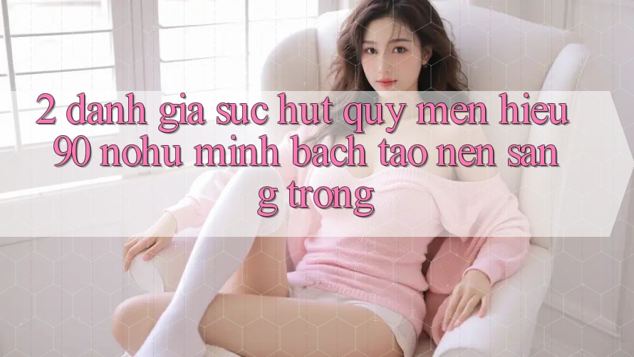 2. Đánh giá sức hút quý mến hiệu 90 nohu: Minh bạch tạo nên sang trọng