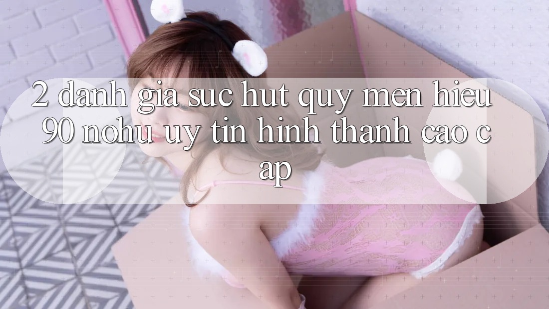 2. Đánh giá sức hút quý mến hiệu 90 nohu: Uy tín hình thành cao cấp