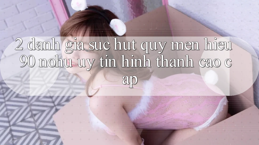 2. Đánh giá sức hút quý mến hiệu 90 nohu: Uy tín hình thành cao cấp