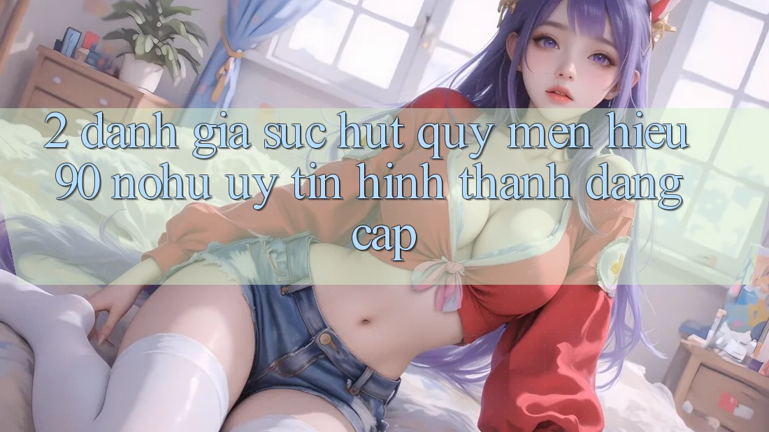 2. Đánh giá sức hút quý mến hiệu 90 nohu: Uy tín hình thành đẳng cấp