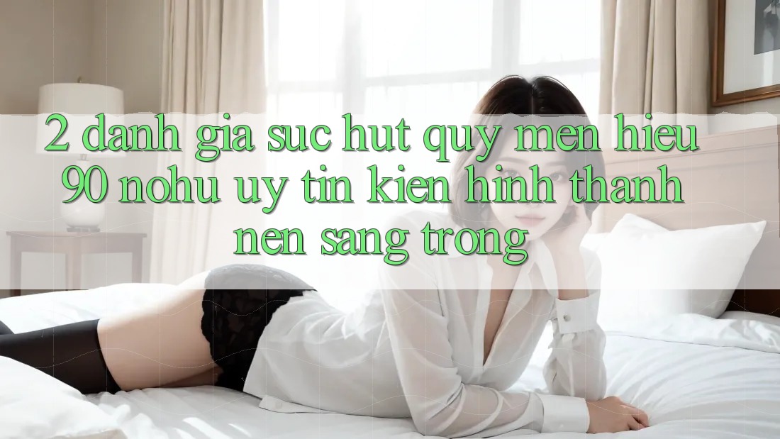 2. Đánh giá sức hút quý mến hiệu 90 nohu: Uy tín kiến hình thành nên sang trọng