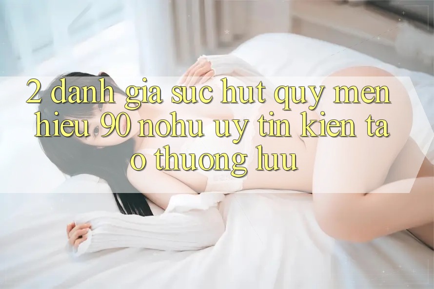 2. Đánh giá sức hút quý mến hiệu 90 nohu: Uy tín kiến tạo thượng lưu