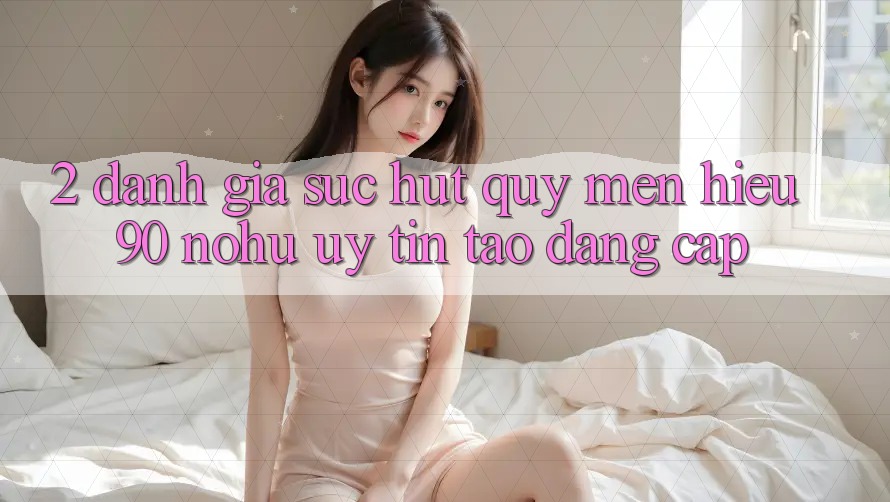 2. Đánh giá sức hút quý mến hiệu 90 nohu: Uy tín tạo đẳng cấp