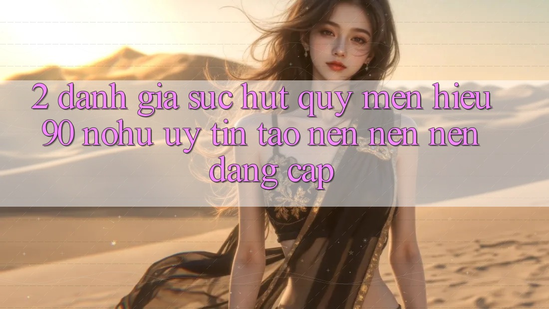 2. Đánh giá sức hút quý mến hiệu 90 nohu: Uy tín tạo nên nên nên đẳng cấp