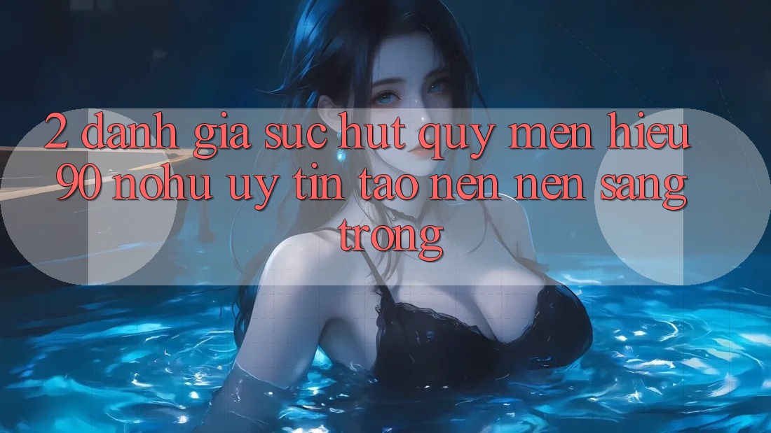 2. Đánh giá sức hút quý mến hiệu 90 nohu: Uy tín tạo nên nên sang trọng