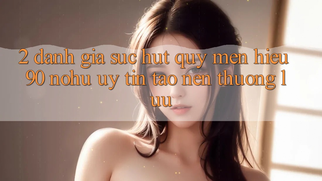 2. Đánh giá sức hút quý mến hiệu 90 nohu: Uy tín tạo nên thượng lưu