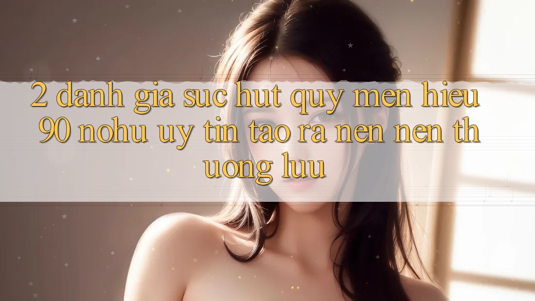 2. Đánh giá sức hút quý mến hiệu 90 nohu: Uy tín tạo ra nên nên thượng lưu