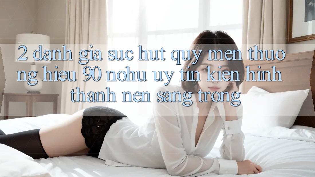 2. Đánh giá sức hút quý mến thương hiệu 90 nohu: Uy tín kiến hình thành nên sang trọng