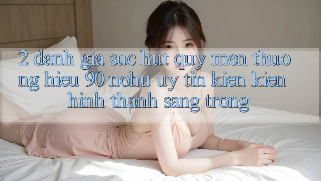 2. Đánh giá sức hút quý mến thương hiệu 90 nohu: Uy tín kiến kiến hình thành sang trọng