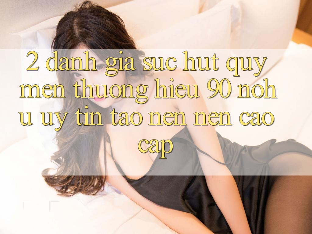 2. Đánh giá sức hút quý mến thương hiệu 90 nohu: Uy tín tạo nên nên cao cấp