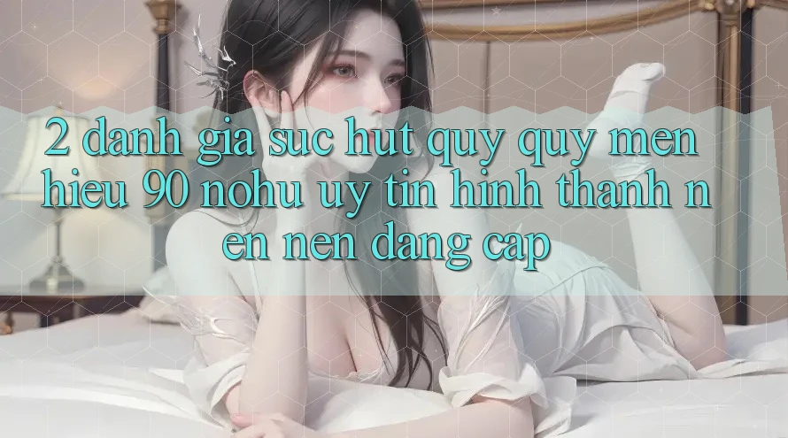 2. Đánh giá sức hút quý quý mến hiệu 90 nohu: Uy tín hình thành nên nên đẳng cấp