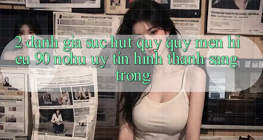 2. Đánh giá sức hút quý quý mến hiệu 90 nohu: Uy tín hình thành sang trọng