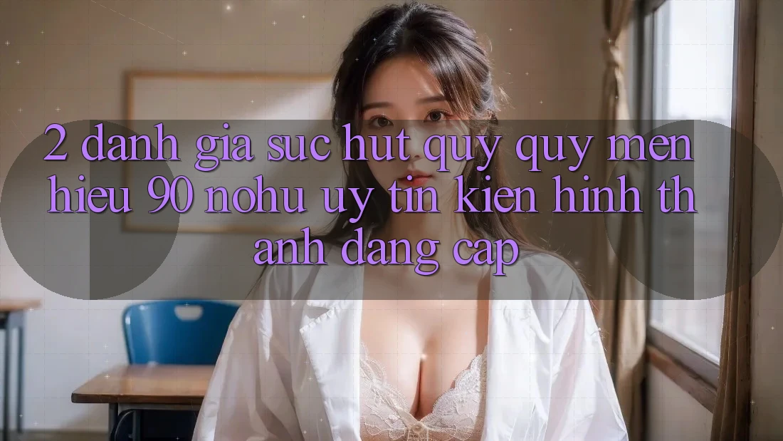 2. Đánh giá sức hút quý quý mến hiệu 90 nohu: Uy tín kiến hình thành đẳng cấp