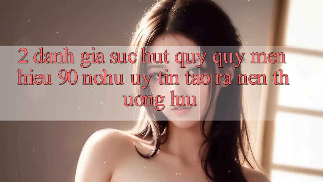 2. Đánh giá sức hút quý quý mến hiệu 90 nohu: Uy tín tạo ra nên thượng lưu