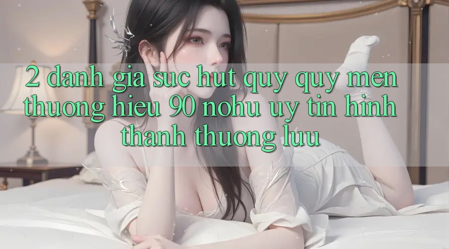 2. Đánh giá sức hút quý quý mến thương hiệu 90 nohu: Uy tín hình thành thượng lưu