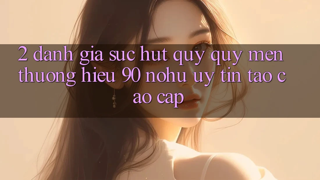 2. Đánh giá sức hút quý quý mến thương hiệu 90 nohu: Uy tín tạo cao cấp