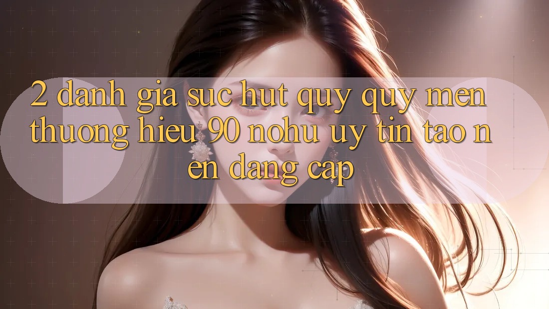 2. Đánh giá sức hút quý quý mến thương hiệu 90 nohu: Uy tín tạo nên đẳng cấp