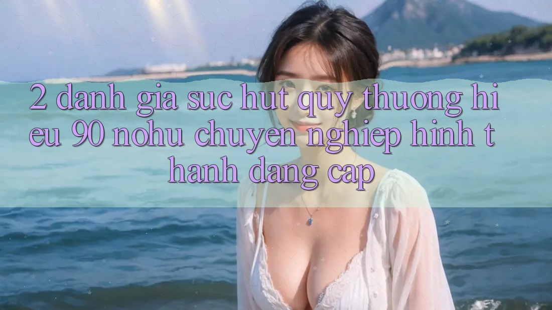2. Đánh giá sức hút quý thương hiệu 90 nohu: Chuyên nghiệp hình thành đẳng cấp