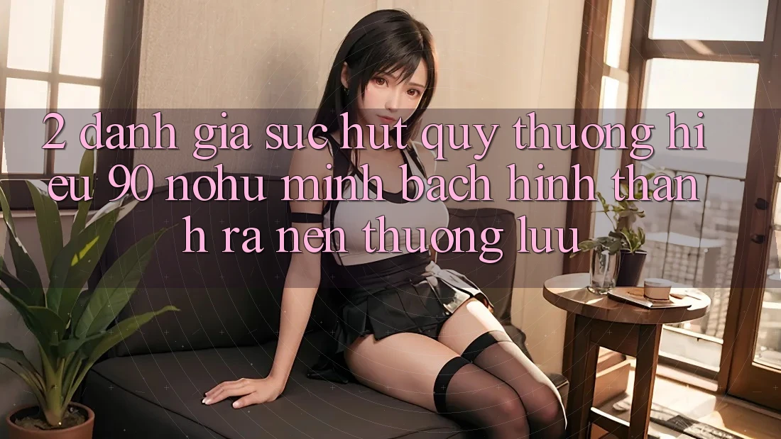 2. Đánh giá sức hút quý thương hiệu 90 nohu: Minh bạch hình thành ra nên thượng lưu
