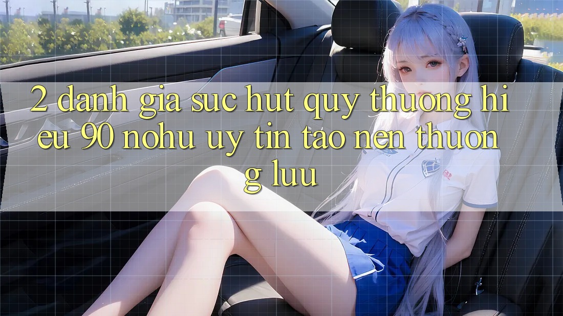 2. Đánh giá sức hút quý thương hiệu 90 nohu: Uy tín tạo nên thượng lưu