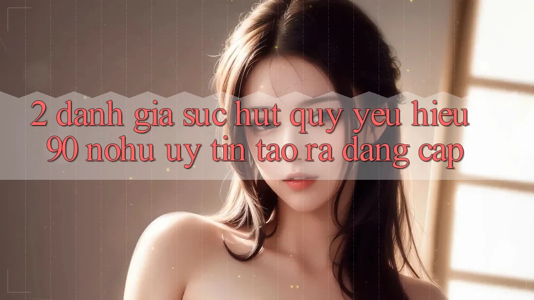 2. Đánh giá sức hút quý yêu hiệu 90 nohu: Uy tín tạo ra đẳng cấp